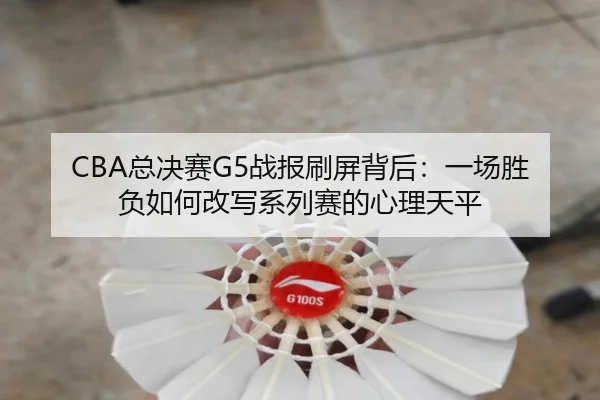 CBA总决赛G5战报刷屏背后：一场胜负如何改写系列赛的心理天平 | Kaiyuan