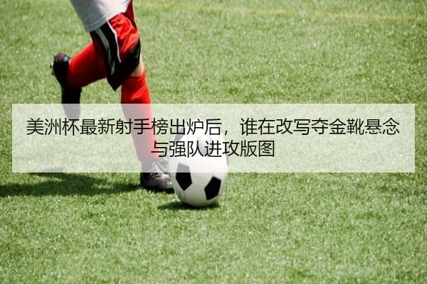 美洲杯最新射手榜出炉后，谁在改写夺金靴悬念与强队进攻版图